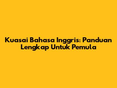 Kuasai Bahasa Inggris: Panduan Lengkap Untuk Pemula