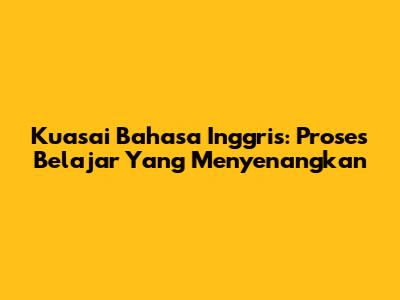 Kuasai Bahasa Inggris: Proses Belajar Yang Menyenangkan