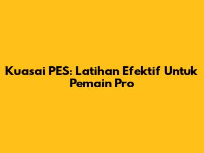 Kuasai PES: Latihan Efektif Untuk Pemain Pro