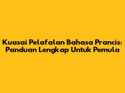 Kuasai Pelafalan Bahasa Prancis: Panduan Lengkap Untuk Pemula