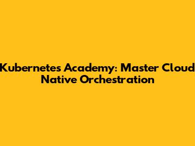 Kubernetes Academy: Master Cloud Native Orchestration