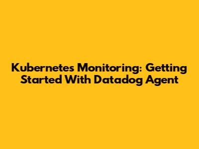 Kubernetes Monitoring: Getting Started With Datadog Agent