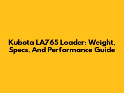 Kubota LA765 Loader: Weight, Specs, And Performance Guide