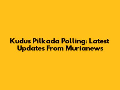 Kudus Pilkada Polling: Latest Updates From Murianews
