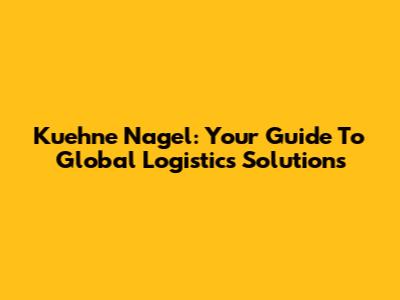 Kuehne Nagel: Your Guide To Global Logistics Solutions