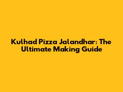 Kulhad Pizza Jalandhar: The Ultimate Making Guide