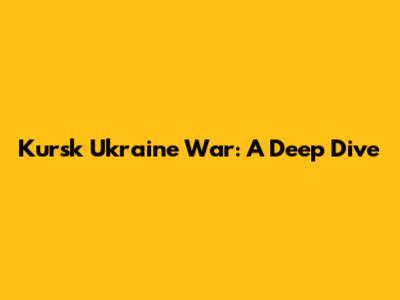 Kursk Ukraine War: A Deep Dive
