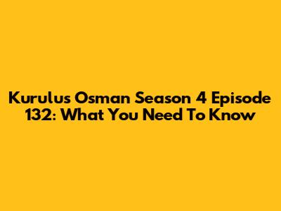 Kurulus Osman Season 4 Episode 132: What You Need To Know