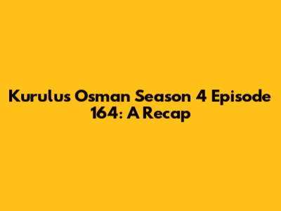 Kurulus Osman Season 4 Episode 164: A Recap