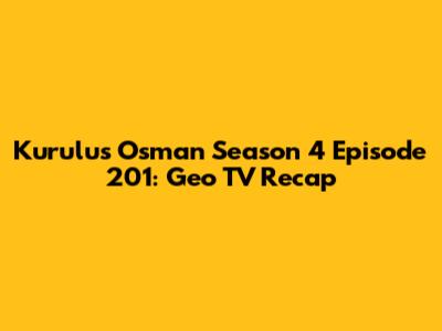 Kurulus Osman Season 4 Episode 201: Geo TV Recap