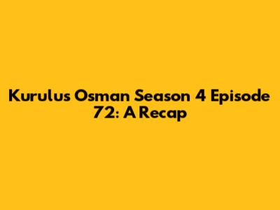 Kurulus Osman Season 4 Episode 72: A Recap