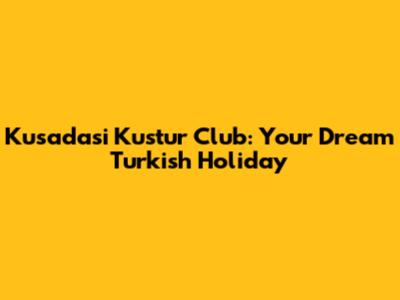 Kusadasi Kustur Club: Your Dream Turkish Holiday