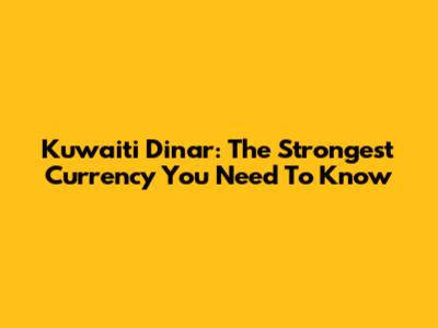 Kuwaiti Dinar: The Strongest Currency You Need To Know