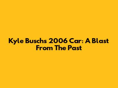 Kyle Busch's 2006 Car: A Blast From The Past