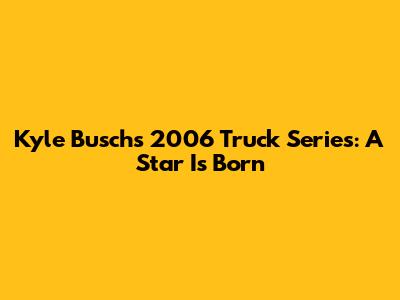 Kyle Busch's 2006 Truck Series: A Star Is Born