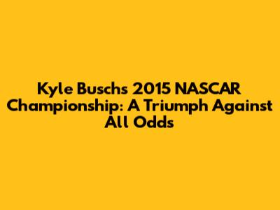 Kyle Busch's 2015 NASCAR Championship: A Triumph Against All Odds
