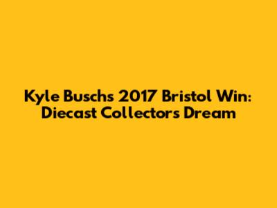 Kyle Busch's 2017 Bristol Win: Diecast Collector's Dream