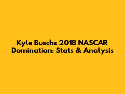 Kyle Busch's 2018 NASCAR Domination: Stats & Analysis