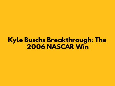 Kyle Busch's Breakthrough: The 2006 NASCAR Win