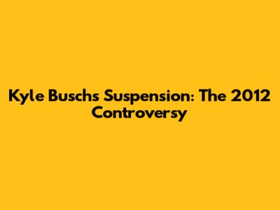 Kyle Busch's Suspension: The 2012 Controversy