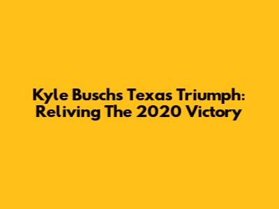 Kyle Busch's Texas Triumph: Reliving The 2020 Victory