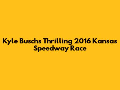 Kyle Busch's Thrilling 2016 Kansas Speedway Race