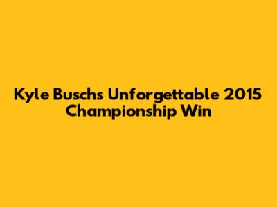 Kyle Busch's Unforgettable 2015 Championship Win
