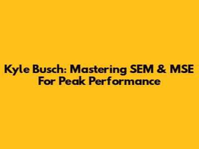 Kyle Busch: Mastering SEM & MSE For Peak Performance