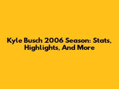 Kyle Busch 2006 Season: Stats, Highlights, And More