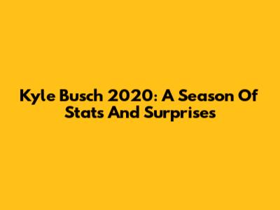 Kyle Busch 2020: A Season Of Stats And Surprises