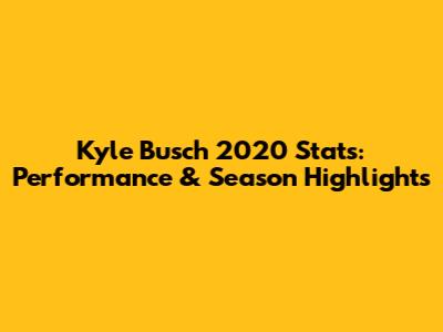 Kyle Busch 2020 Stats: Performance & Season Highlights