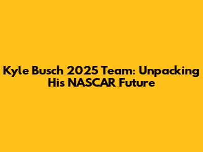 Kyle Busch 2025 Team: Unpacking His NASCAR Future
