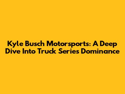 Kyle Busch Motorsports: A Deep Dive Into Truck Series Dominance
