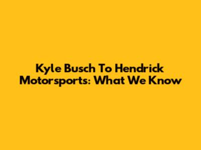 Kyle Busch To Hendrick Motorsports: What We Know