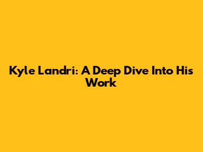 Kyle Landri: A Deep Dive Into His Work