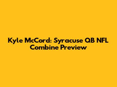 Kyle McCord: Syracuse QB NFL Combine Preview
