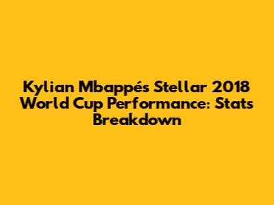 Kylian Mbappé's Stellar 2018 World Cup Performance: Stats Breakdown