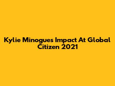Kylie Minogue's Impact At Global Citizen 2021