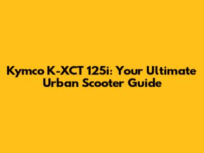 Kymco K-XCT 125i: Your Ultimate Urban Scooter Guide