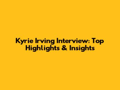 Kyrie Irving Interview: Top Highlights & Insights