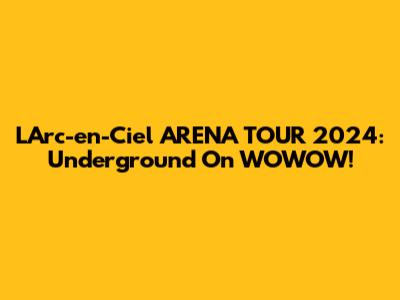 L'Arc-en-Ciel ARENA TOUR 2024: Underground On WOWOW!