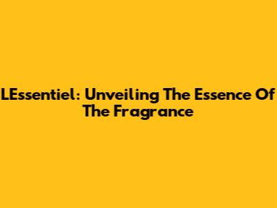 L'Essentiel: Unveiling The Essence Of The Fragrance