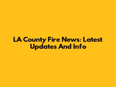 LA County Fire News: Latest Updates And Info