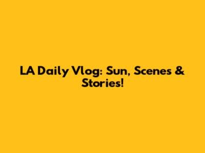 LA Daily Vlog: Sun, Scenes & Stories!