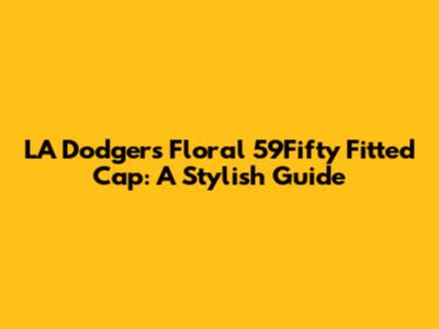 LA Dodgers Floral 59Fifty Fitted Cap: A Stylish Guide