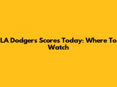 LA Dodgers Scores Today: Where To Watch