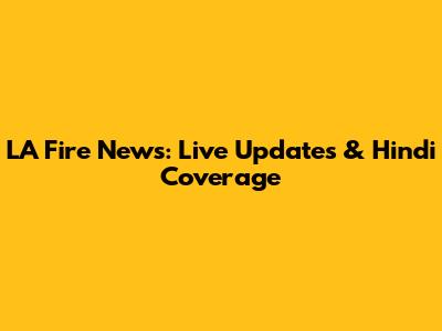 LA Fire News: Live Updates & Hindi Coverage