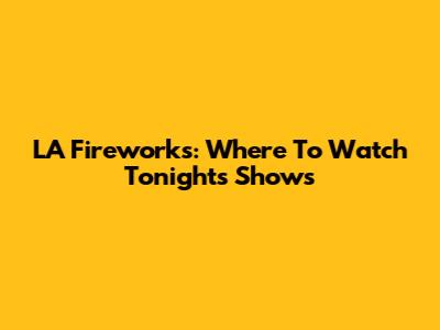 LA Fireworks: Where To Watch Tonight's Shows