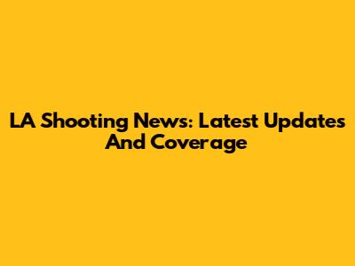 LA Shooting News: Latest Updates And Coverage