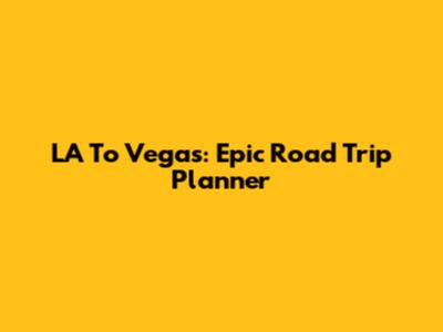 LA To Vegas: Epic Road Trip Planner